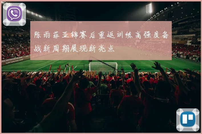 陈雨菲亚锦赛后重返训练高强度备战新周期展现新亮点