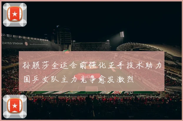 孙颖莎全运会前强化正手技术助力国乒女队主力竞争愈发激烈