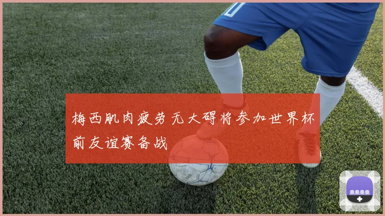 梅西肌肉疲劳无大碍将参加世界杯前友谊赛备战