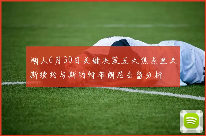 湖人6月30日关键决策五大焦点里夫斯续约与斯玛特布朗尼去留分析