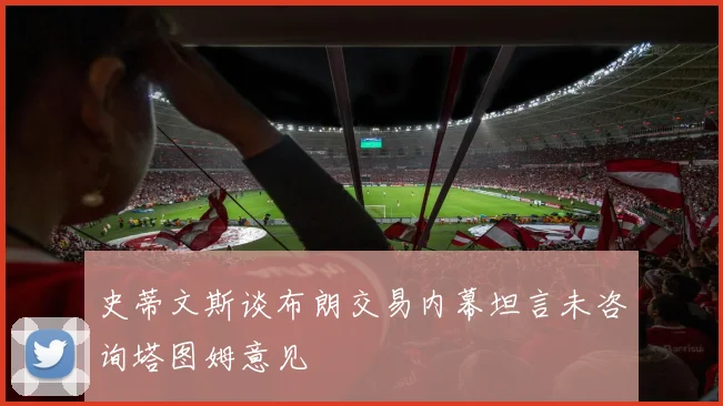 史蒂文斯谈布朗交易内幕坦言未咨询塔图姆意见