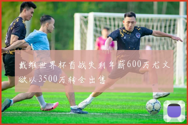 戴维世界杯首战失利年薪600万尤文欲以3500万转会出售