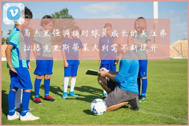 乌杰里强调梅对球员成长的关注弗拉格克里斯蒂莱夫利需不断提升