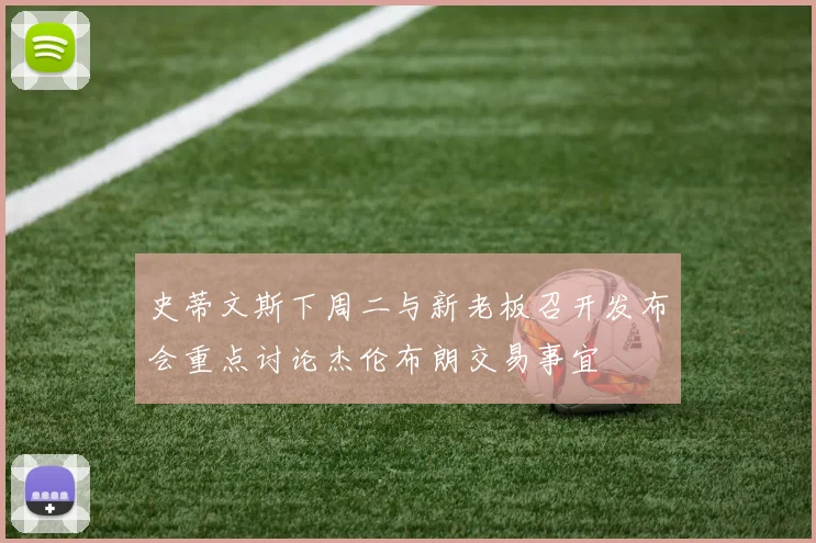 史蒂文斯下周二与新老板召开发布会重点讨论杰伦布朗交易事宜