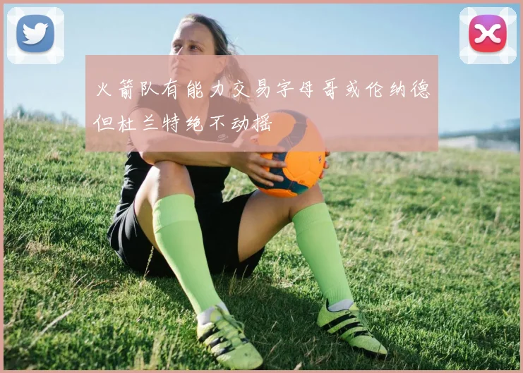 火箭队有能力交易字母哥或伦纳德但杜兰特绝不动摇