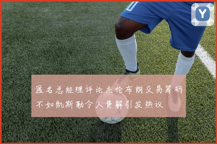 匿名总经理评论杰伦布朗交易筹码不如凯斯勒令人费解引发热议