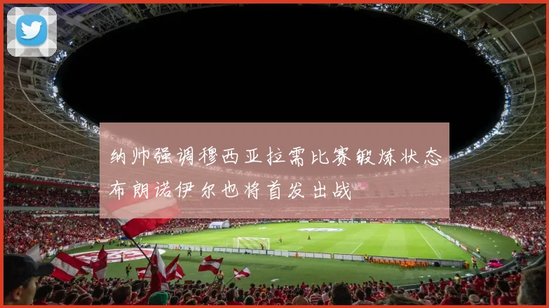 纳帅强调穆西亚拉需比赛锻炼状态布朗诺伊尔也将首发出战