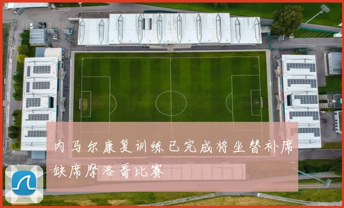 内马尔康复训练已完成将坐替补席缺席摩洛哥比赛