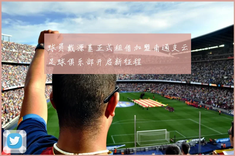 球员戴源基正式租借加盟南通支云足球俱乐部开启新征程