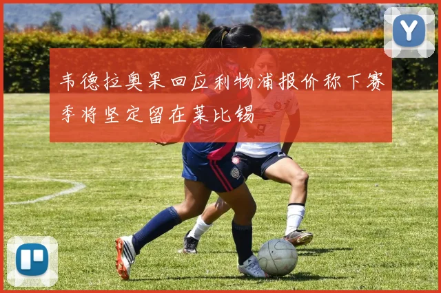 韦德拉奥果回应利物浦报价称下赛季将坚定留在莱比锡
