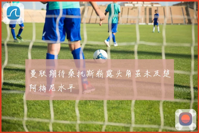曼联期待桑托斯崭露头角虽未及楚阿梅尼水平