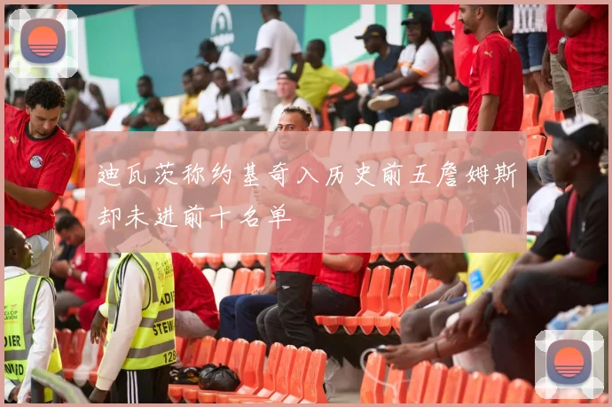 迪瓦茨称约基奇入历史前五詹姆斯却未进前十名单