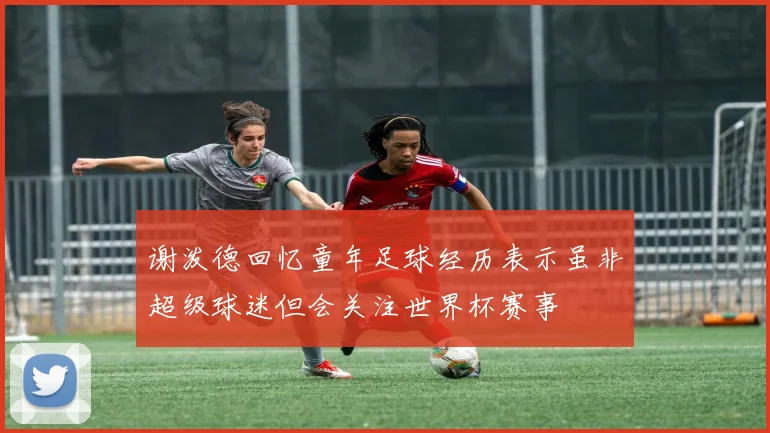 谢泼德回忆童年足球经历表示虽非超级球迷但会关注世界杯赛事