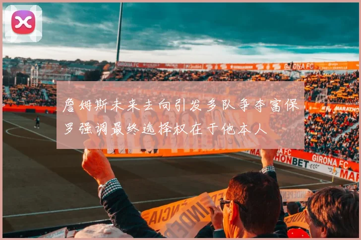 詹姆斯未来去向引发多队争夺富保罗强调最终选择权在于他本人