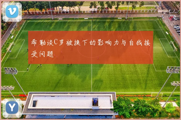 希勒谈C罗被换下的影响力与自我接受问题